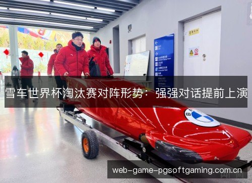 雪车世界杯淘汰赛对阵形势：强强对话提前上演