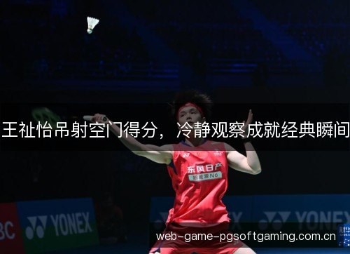 王祉怡吊射空门得分，冷静观察成就经典瞬间