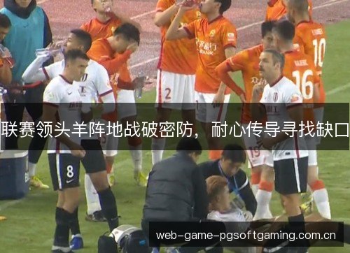 联赛领头羊阵地战破密防,耐心传导寻找缺口 联赛领头羊阵地战破密防,耐心传导寻找缺口