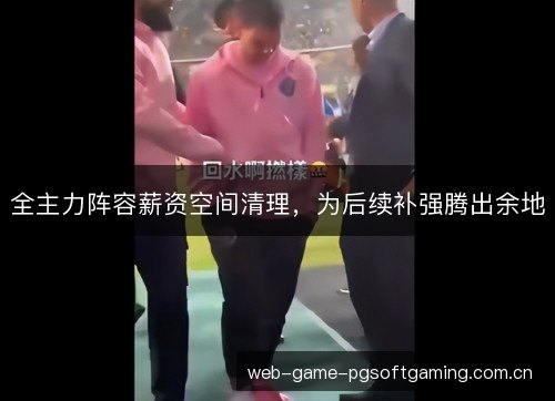 全主力阵容薪资空间清理,为后续补强腾出余地 全主力阵容薪资空间清理,为后续补强腾出余地