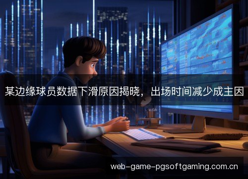 某边缘球员数据下滑原因揭晓,出场时间减少成主因 某边缘球员数据下滑原因揭晓,出场时间减少成主因