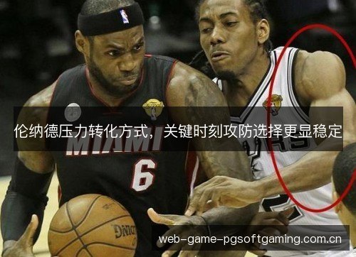 伦纳德压力转化方式,关键时刻攻防选择更显稳定 伦纳德压力转化方式,关键时刻攻防选择更显稳定